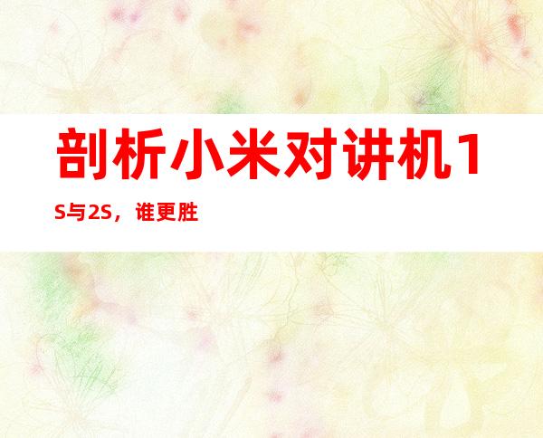 剖析小米对讲机1S与2S,谁更胜一筹?